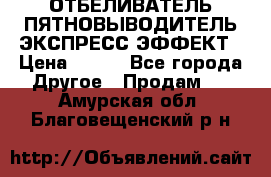 ОТБЕЛИВАТЕЛЬ-ПЯТНОВЫВОДИТЕЛЬ ЭКСПРЕСС-ЭФФЕКТ › Цена ­ 300 - Все города Другое » Продам   . Амурская обл.,Благовещенский р-н